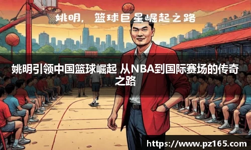 姚明引领中国篮球崛起 从NBA到国际赛场的传奇之路