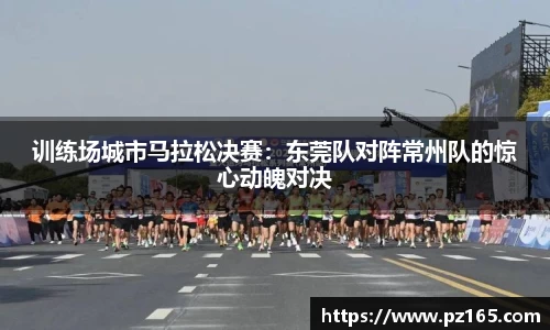 训练场城市马拉松决赛：东莞队对阵常州队的惊心动魄对决