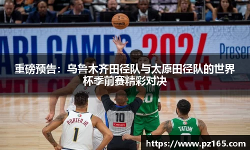 重磅预告：乌鲁木齐田径队与太原田径队的世界杯季前赛精彩对决