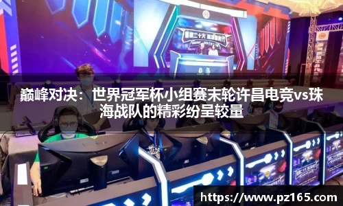 巅峰对决：世界冠军杯小组赛末轮许昌电竞vs珠海战队的精彩纷呈较量