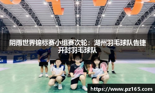 阴雨世界锦标赛小组赛次轮：湖州羽毛球队告捷开封羽毛球队