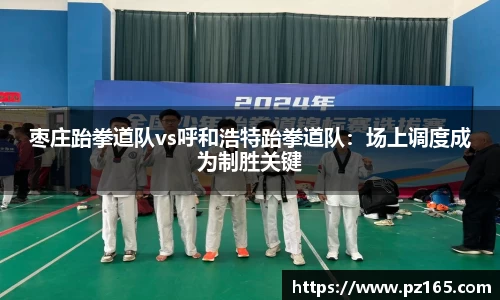 枣庄跆拳道队vs呼和浩特跆拳道队：场上调度成为制胜关键