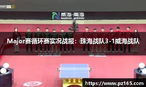 Major赛循环赛实况战报：珠海战队3-1威海战队
