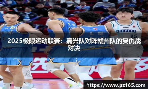 2025极限运动联赛：嘉兴队对阵赣州队的复仇战对决